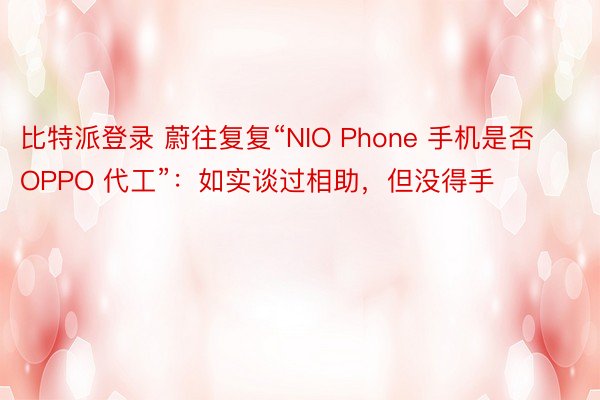 比特派登录 蔚往复复“NIO Phone 手机是否 OPPO 代工”：如实谈过相助，但没得手