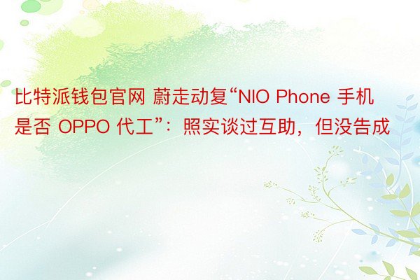 比特派钱包官网 蔚走动复“NIO Phone 手机是否 OPPO 代工”：照实谈过互助，但没告成
